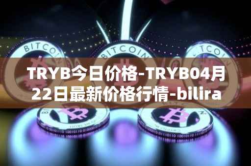 TRYB今日价格-TRYB04月22日最新价格行情-bilira最新走势消息