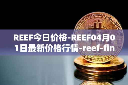 REEF今日价格-REEF04月01日最新价格行情-reef-finance最新走势消息
