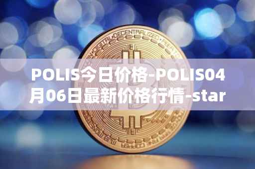 POLIS今日价格-POLIS04月06日最新价格行情-star-atlas-dao最新走势消息