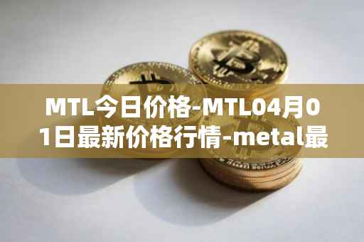 MTL今日价格-MTL04月01日最新价格行情-metal最新走势消息