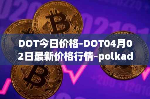 DOT今日价格-DOT04月02日最新价格行情-polkadot-new最新走势消息