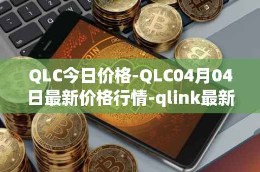 QLC今日价格-QLC04月04日最新价格行情-qlink最新走势消息