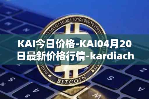 KAI今日价格-KAI04月20日最新价格行情-kardiachain最新走势消息