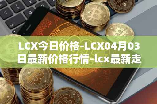 LCX今日价格-LCX04月03日最新价格行情-lcx最新走势消息