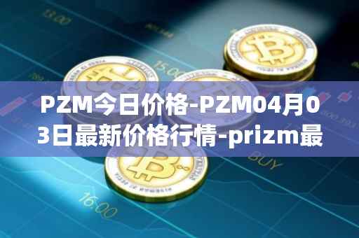 PZM今日价格-PZM04月03日最新价格行情-prizm最新走势消息