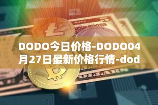 DODO今日价格-DODO04月27日最新价格行情-dodo最新走势消息