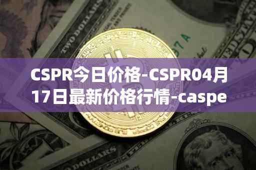 CSPR今日价格-CSPR04月17日最新价格行情-casper-network最新走势消息