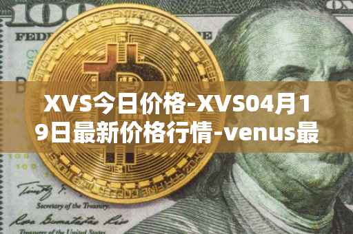 XVS今日价格-XVS04月19日最新价格行情-venus最新走势消息