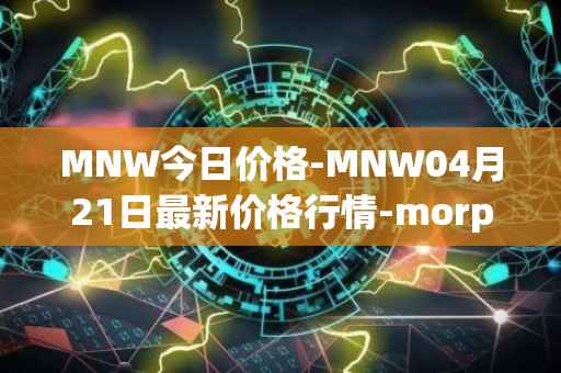 MNW今日价格-MNW04月21日最新价格行情-morpheus-network最新走势消息