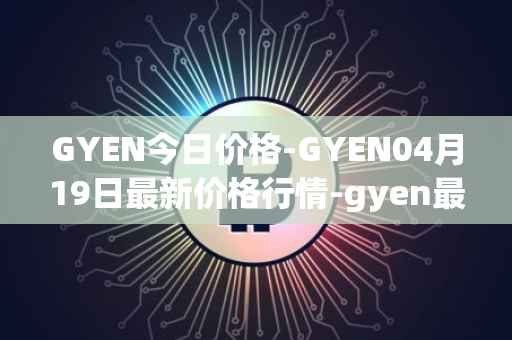 GYEN今日价格-GYEN04月19日最新价格行情-gyen最新走势消息