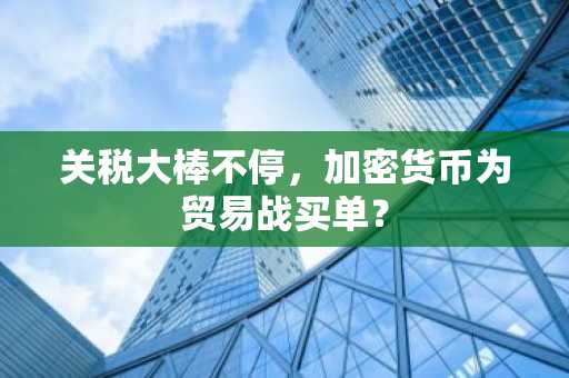 关税大棒不停，加密货币为贸易战买单？