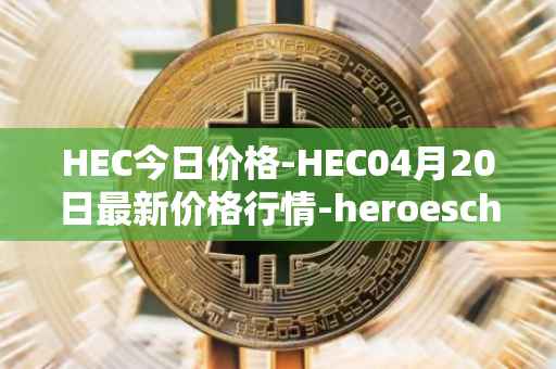HEC今日价格-HEC04月20日最新价格行情-heroeschained最新走势消息