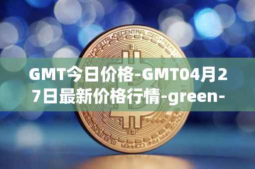 GMT今日价格-GMT04月27日最新价格行情-green-metaverse最新走势消息