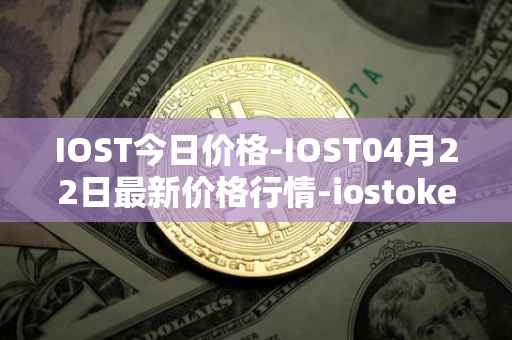 IOST今日价格-IOST04月22日最新价格行情-iostoken最新走势消息