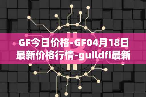 GF今日价格-GF04月18日最新价格行情-guildfi最新走势消息