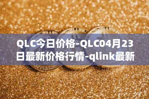 QLC今日价格-QLC04月23日最新价格行情-qlink最新走势消息