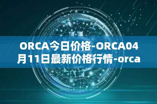 ORCA今日价格-ORCA04月11日最新价格行情-orca最新走势消息