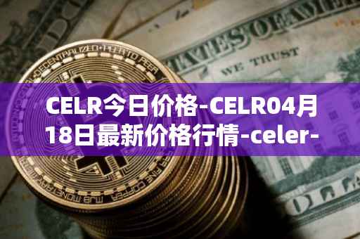 CELR今日价格-CELR04月18日最新价格行情-celer-network最新走势消息