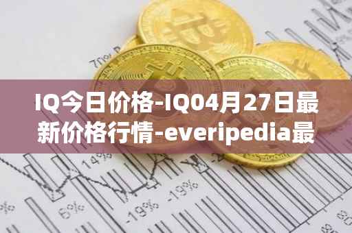 IQ今日价格-IQ04月27日最新价格行情-everipedia最新走势消息