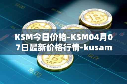 KSM今日价格-KSM04月07日最新价格行情-kusama最新走势消息