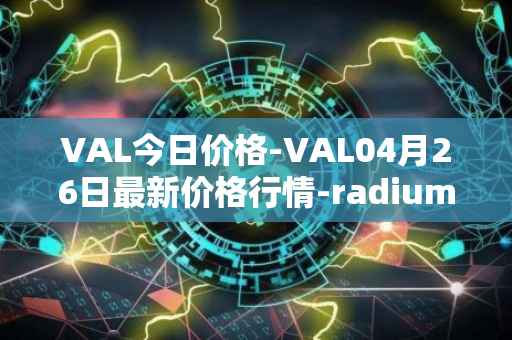 VAL今日价格-VAL04月26日最新价格行情-radium最新走势消息