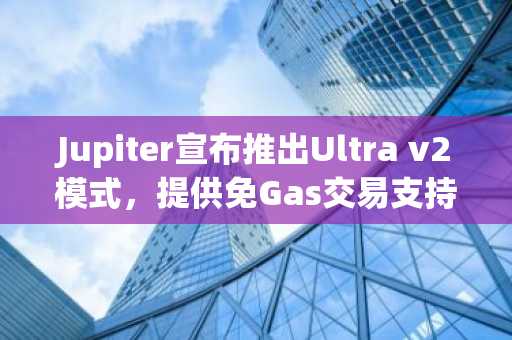 Jupiter宣布推出Ultra v2模式，提供免Gas交易支持