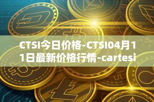 CTSI今日价格-CTSI04月11日最新价格行情-cartesi最新走势消息