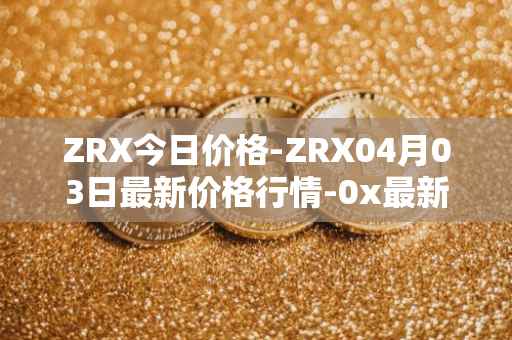 ZRX今日价格-ZRX04月03日最新价格行情-0x最新走势消息