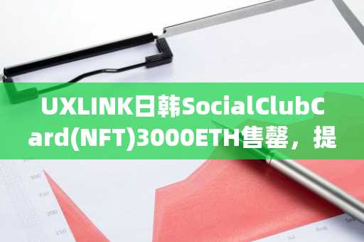 UXLINK日韩SocialClubCard(NFT)3000ETH售罄，提前3天结束销售