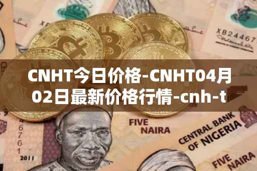 CNHT今日价格-CNHT04月02日最新价格行情-cnh-tether最新走势消息