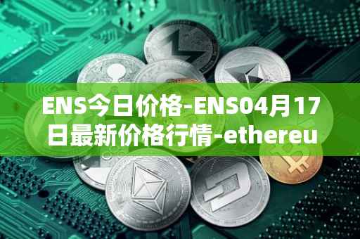 ENS今日价格-ENS04月17日最新价格行情-ethereum-name-service最新走势消息
