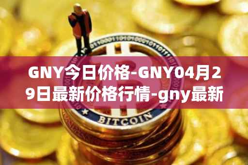 GNY今日价格-GNY04月29日最新价格行情-gny最新走势消息