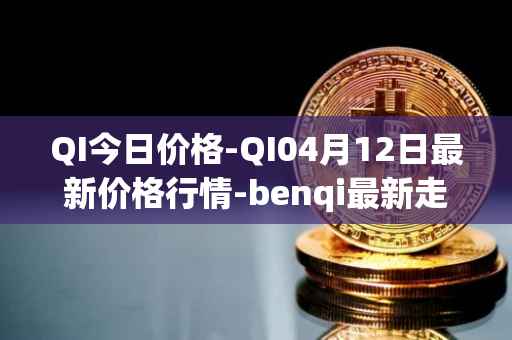 QI今日价格-QI04月12日最新价格行情-benqi最新走势消息