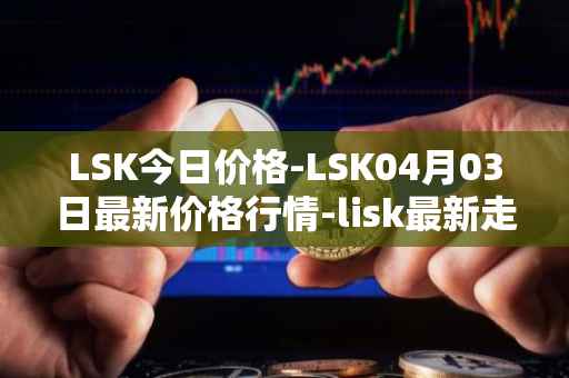 LSK今日价格-LSK04月03日最新价格行情-lisk最新走势消息