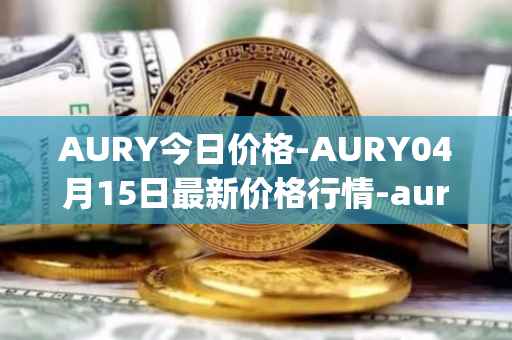 AURY今日价格-AURY04月15日最新价格行情-aurory最新走势消息