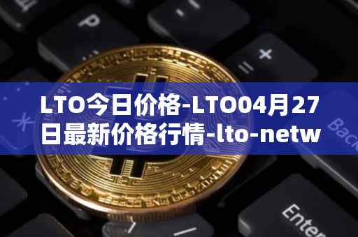 LTO今日价格-LTO04月27日最新价格行情-lto-network最新走势消息