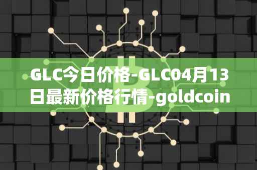 GLC今日价格-GLC04月13日最新价格行情-goldcoin最新走势消息