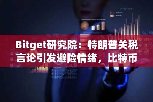 Bitget研究院：特朗普关税言论引发避险情绪，比特币或受益于新一轮全球避险浪潮