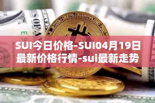 SUI今日价格-SUI04月19日最新价格行情-sui最新走势消息