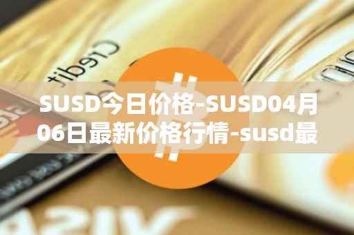 SUSD今日价格-SUSD04月06日最新价格行情-susd最新走势消息