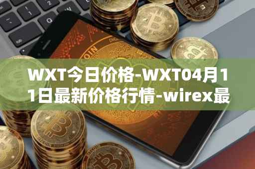 WXT今日价格-WXT04月11日最新价格行情-wirex最新走势消息