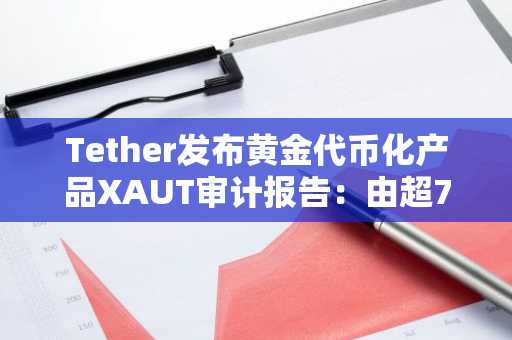 Tether发布黄金代币化产品XAUT审计报告：由超7.7吨实物黄金提供支持