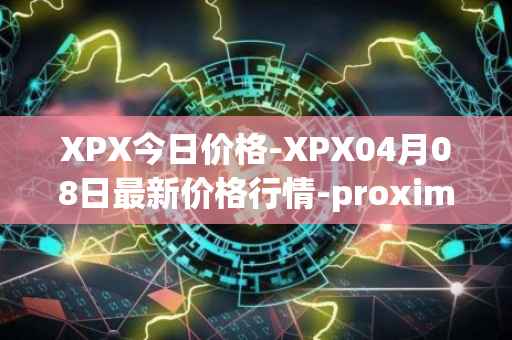 XPX今日价格-XPX04月08日最新价格行情-proximax最新走势消息