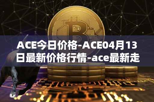 ACE今日价格-ACE04月13日最新价格行情-ace最新走势消息