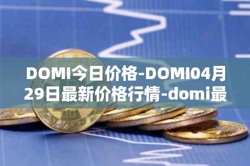 DOMI今日价格-DOMI04月29日最新价格行情-domi最新走势消息