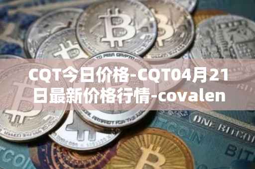 CQT今日价格-CQT04月21日最新价格行情-covalent最新走势消息