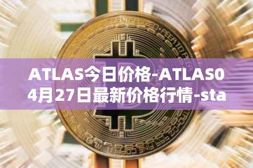 ATLAS今日价格-ATLAS04月27日最新价格行情-star-atlas最新走势消息