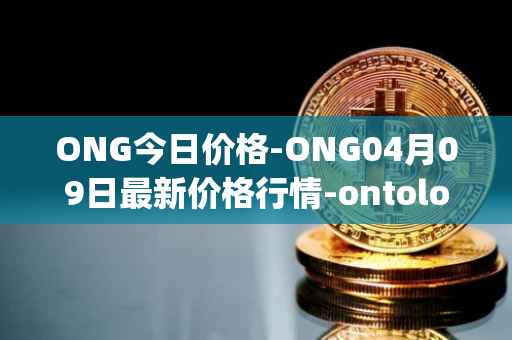 ONG今日价格-ONG04月09日最新价格行情-ontology-gas最新走势消息