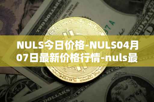 NULS今日价格-NULS04月07日最新价格行情-nuls最新走势消息
