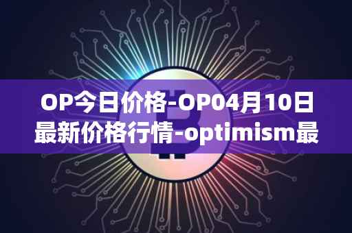 OP今日价格-OP04月10日最新价格行情-optimism最新走势消息